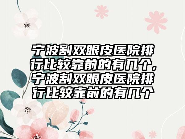 宁波割双眼皮医院排行比较靠前的有几个,宁波割双眼皮医院排行比较靠前的有几个