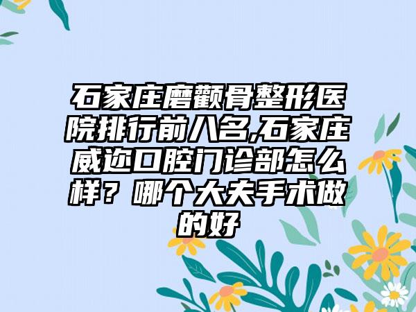 石家庄磨颧骨整形医院排行前八名,石家庄威迩口腔门诊部怎么样？哪个大夫手术做的好