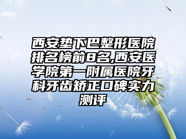 西安垫下巴整形医院排名榜前8名,西安医学院第一附属医院牙科牙齿矫正口碑实力测评