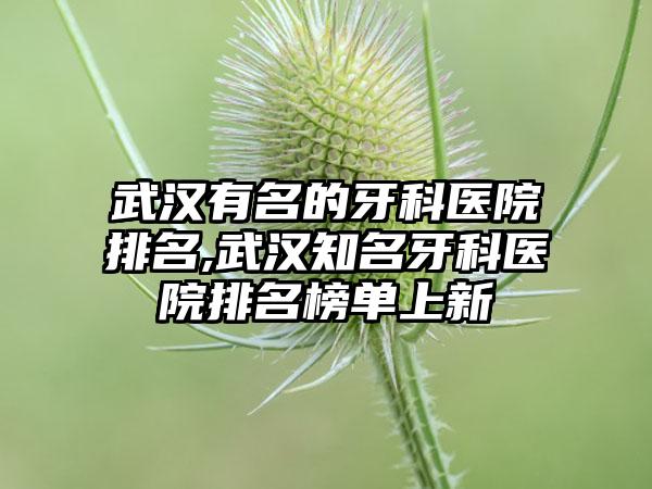 武汉有名的牙科医院排名,武汉有名牙科医院排名榜单上新