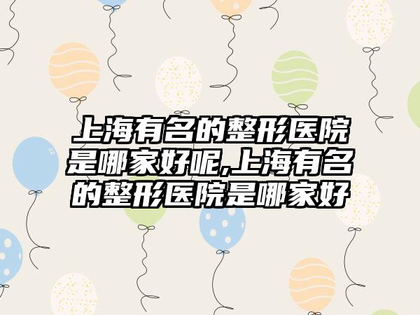 上海有名的整形医院是哪家好呢,上海有名的整形医院是哪家好