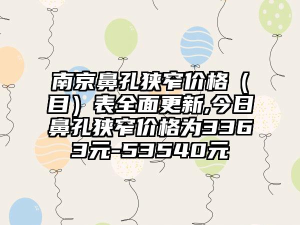 南京鼻孔狭窄价格（目）表全面更新,今日鼻孔狭窄价格为3363元-53540元