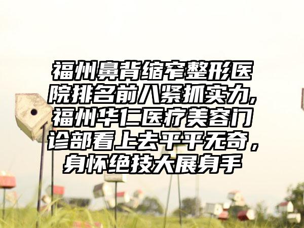 福州鼻背缩窄整形医院排名前八紧抓实力,福州华仁医疗美容门诊部看上去平平无奇，身怀绝技大展身手