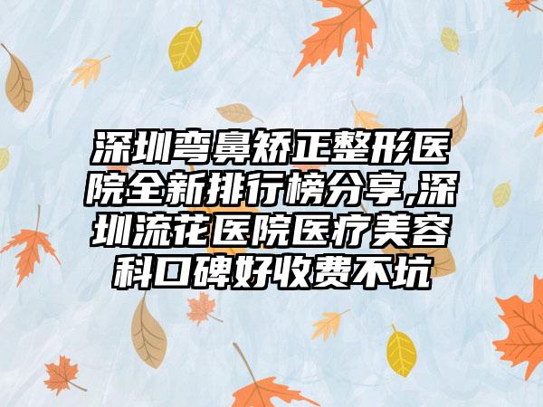 深圳弯鼻矫正整形医院全新排行榜分享,深圳流花医院医疗美容科口碑好收费不坑