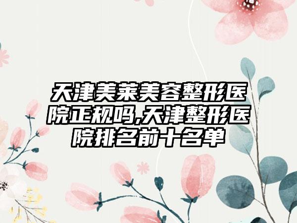 天津美莱美容整形医院正规吗,天津整形医院排名前十名单