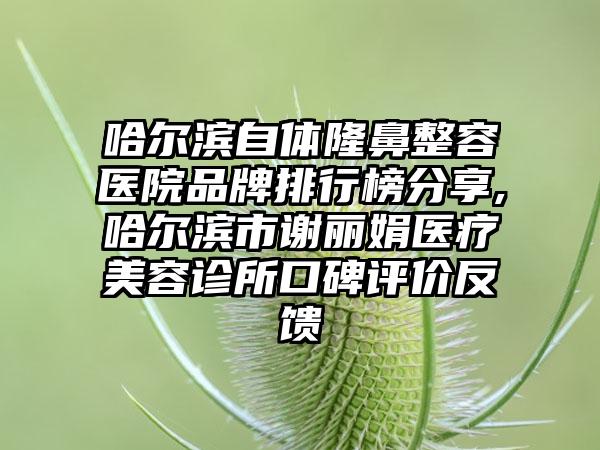 哈尔滨自体隆鼻整容医院品牌排行榜分享,哈尔滨市谢丽娟医疗美容诊所口碑评价反馈