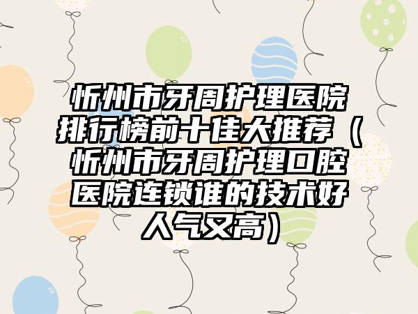 忻州市牙周护理医院排行榜前十佳大推荐（忻州市牙周护理口腔医院连锁谁的技术好人气又高）