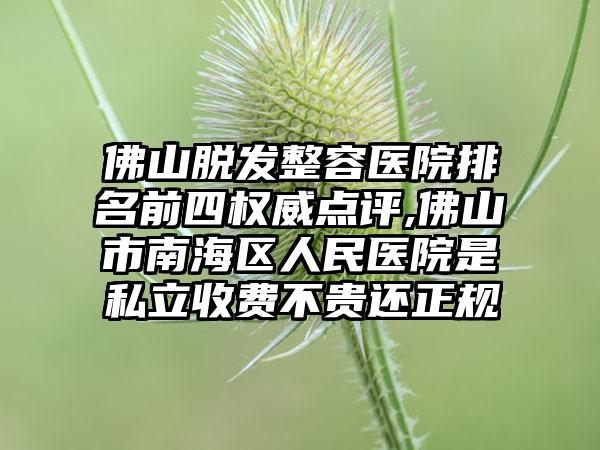 佛山脱发整容医院排名前四权威点评,佛山市南海区人民医院是私立收费不贵还正规