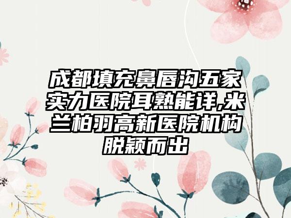 成都填充鼻唇沟五家实力医院耳熟能详,米兰柏羽高新医院机构脱颖而出