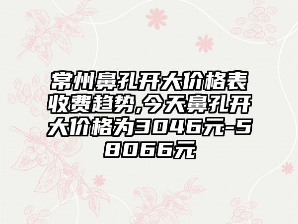 常州鼻孔开大价格表收费趋势,今天鼻孔开大价格为3046元-58066元