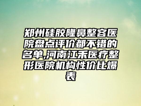 郑州硅胶隆鼻整容医院盘点评价都不错的名单,河南江禾医疗整形医院机构性价比爆表