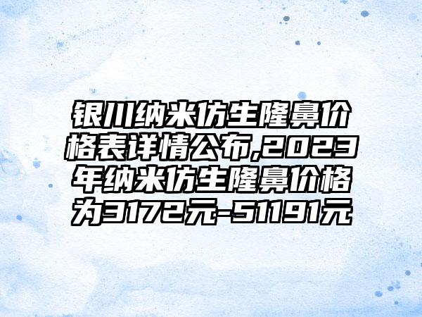 银川纳米仿生隆鼻价格表详情公布,2023年纳米仿生隆鼻价格为3172元-51191元