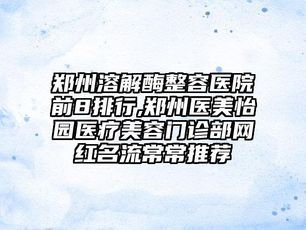 郑州溶解酶整容医院前8排行,郑州医美怡园医疗美容门诊部网红名流常常推荐