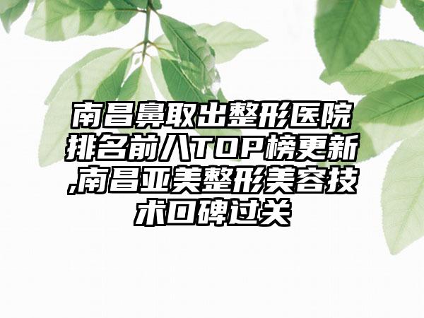 南昌鼻取出整形医院排名前八TOP榜更新,南昌亚美整形美容技术口碑过关