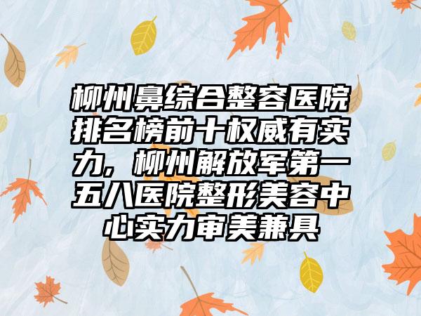 柳州鼻综合整容医院排名榜前十权威有实力, 柳州解放军第一五八医院整形美容中心实力审美兼具