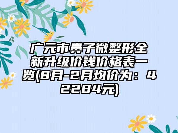 广元市鼻子微整形全新升级价钱价格表一览(8月-2月均价为：42284元)