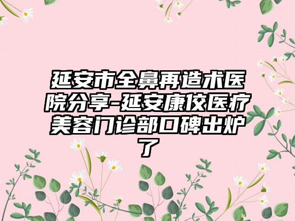 延安市全鼻再造术医院分享-延安康佼医疗美容门诊部口碑出炉了