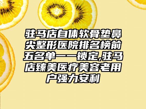 驻马店自体软骨垫鼻尖整形医院排名榜前五名单一一锁定,驻马店臻美医疗美容老用户强力安利