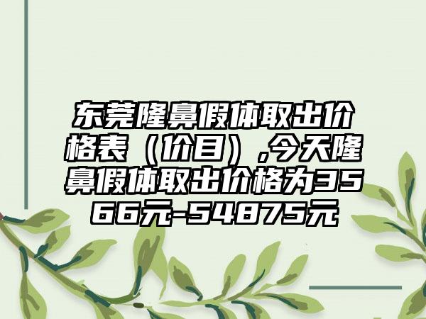 东莞隆鼻假体取出价格表（价目）,今天隆鼻假体取出价格为3566元-54875元