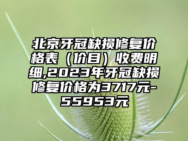 北京牙冠缺损修复价格表（价目）收费明细,2023年牙冠缺损修复价格为3717元-55953元