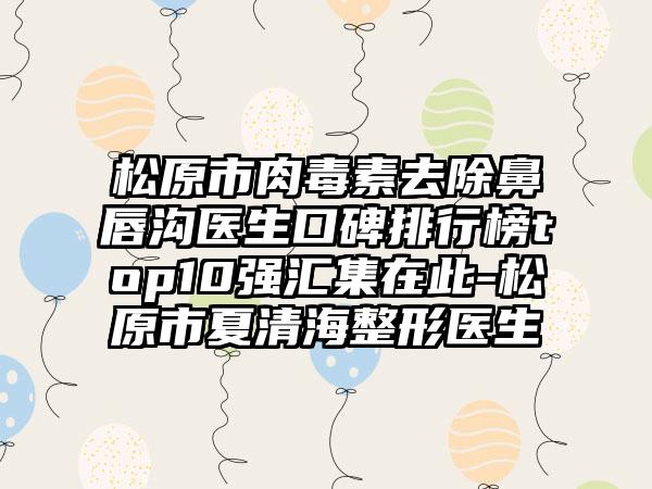 松原市肉毒素去除鼻唇沟医生口碑排行榜top10强汇集在此-松原市夏清海整形医生