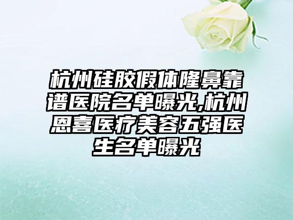 杭州硅胶假体隆鼻靠谱医院名单曝光,杭州恩喜医疗美容五强医生名单曝光