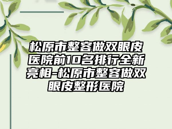 松原市整容做双眼皮医院前10名排行全新亮相-松原市整容做双眼皮整形医院
