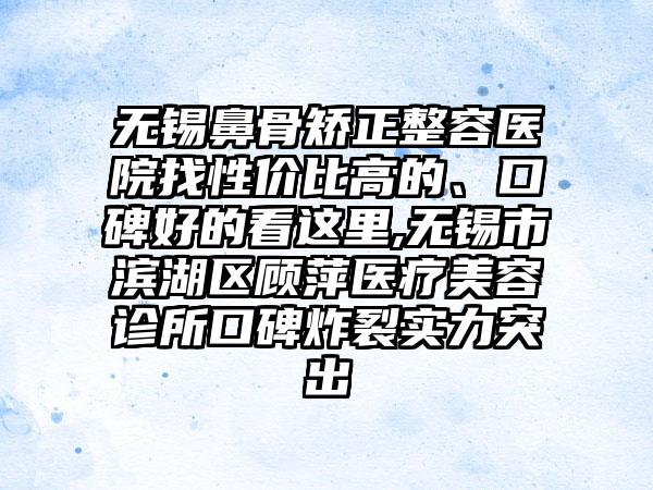 无锡鼻骨矫正整容医院找性价比高的、口碑好的看这里,无锡市滨湖区顾萍医疗美容诊所口碑炸裂实力突出