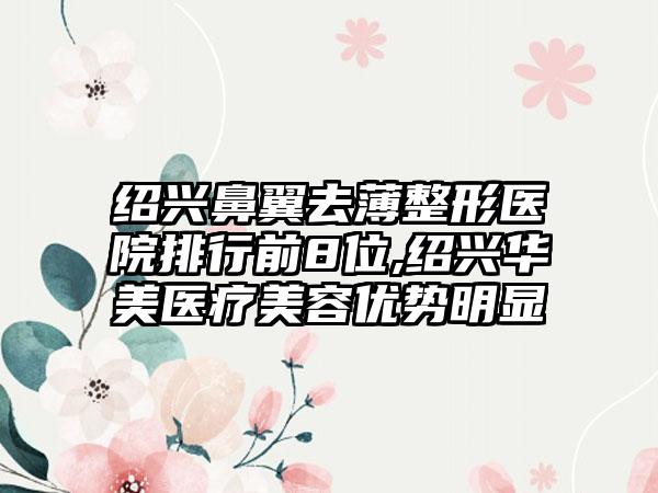 绍兴鼻翼去薄整形医院排行前8位,绍兴华美医疗美容优势明显