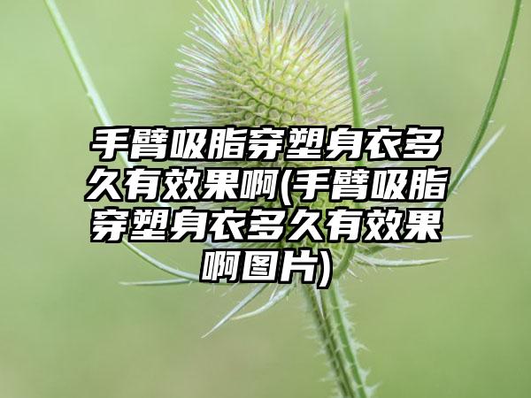 手臂吸脂穿塑身衣多久有成果啊(手臂吸脂穿塑身衣多久有成果啊图片)