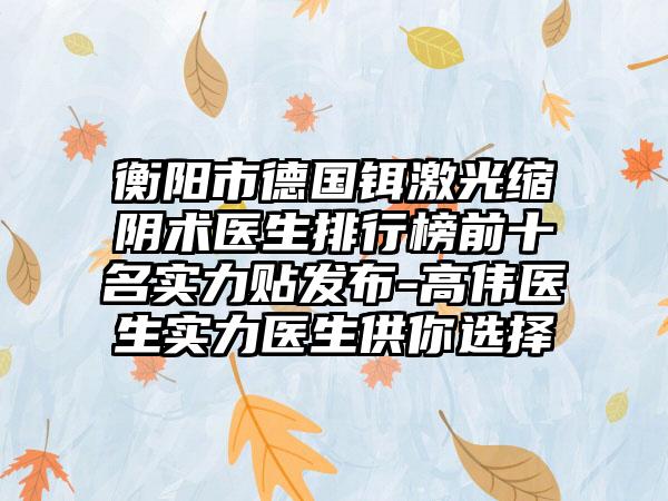 衡阳市德国铒激光缩阴术医生排行榜前十名实力贴发布-高伟医生实力医生供你选择