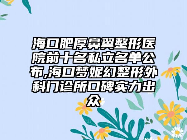 海口肥厚鼻翼整形医院前十名私立名单公布,海口梦妮幻整形外科门诊所口碑实力出众