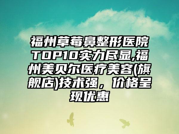 福州草莓鼻整形医院TOP10实力尽显,福州美贝尔医疗美容(旗舰店)技术强，价格呈现优惠