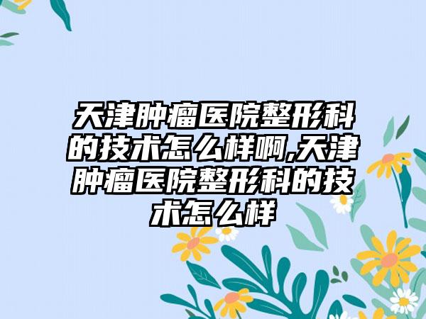 天津肿瘤医院整形科的技术怎么样啊,天津肿瘤医院整形科的技术怎么样