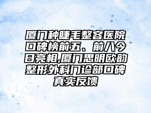 厦门种睫毛整容医院口碑榜前五、前八今日亮相,厦门思明欧韵整形外科门诊部口碑真实反馈