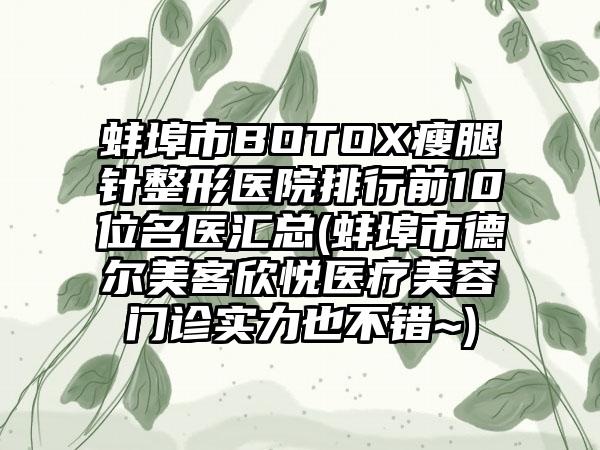 蚌埠市BOTOX瘦腿针整形医院排行前10位名医汇总(蚌埠市德尔美客欣悦医疗美容门诊实力也不错~)