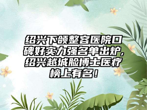 绍兴下颌整容医院口碑好实力强名单出炉,绍兴越城脸博士医疗榜上有名！