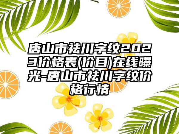 唐山市祛川字纹2023价格表(价目)在线曝光-唐山市祛川字纹价格行情