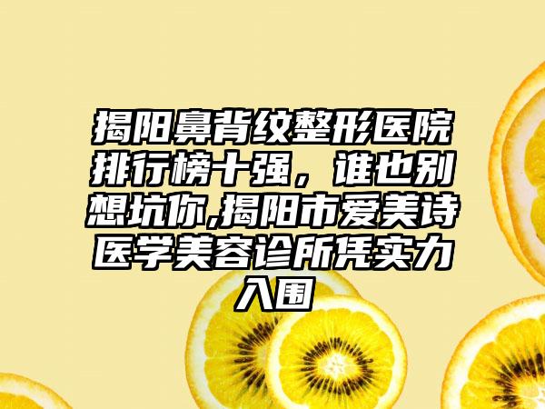 揭阳鼻背纹整形医院排行榜十强，谁也别想坑你,揭阳市爱美诗医学美容诊所凭实力入围