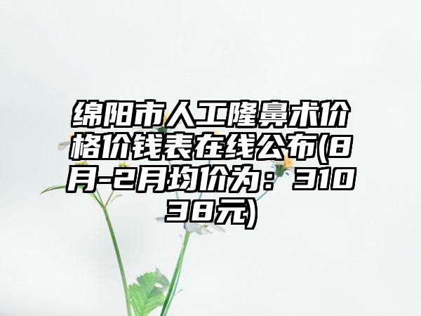 绵阳市人工隆鼻术价格价钱表在线公布(8月-2月均价为：31038元)