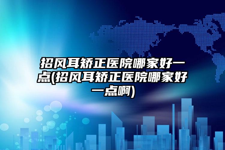 招风耳矫正医院哪家好一点(招风耳矫正医院哪家好一点啊)