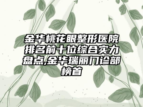 金华桃花眼整形医院排名前十位综合实力盘点,金华瑞丽门诊部榜首