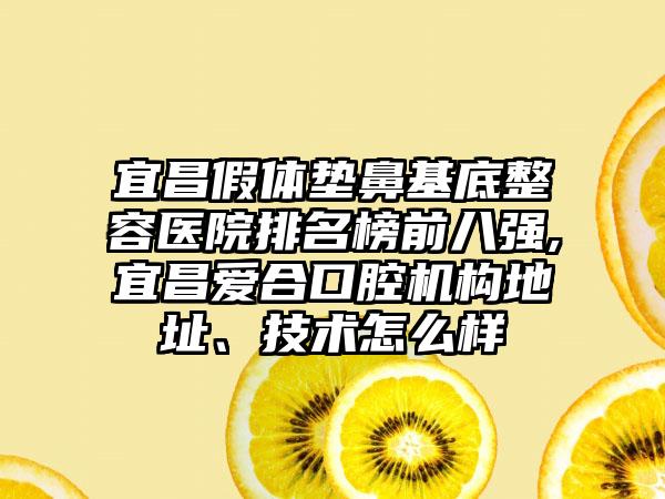 宜昌假体垫鼻基底整容医院排名榜前八强,宜昌爱合口腔机构地址、技术怎么样