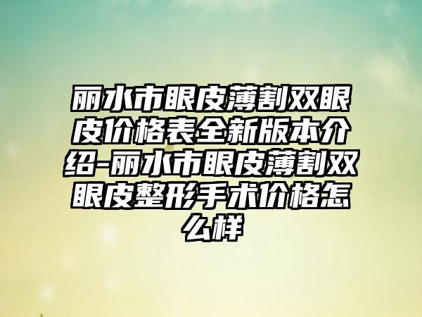 丽水市眼皮薄割双眼皮价格表全新版本介绍-丽水市眼皮薄割双眼皮整形手术价格怎么样