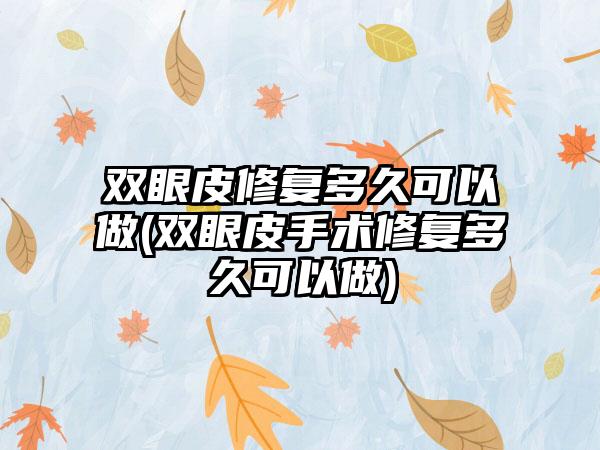 双眼皮修复多久可以做(双眼皮手术修复多久可以做)