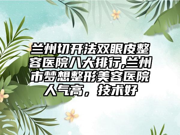 兰州切开法双眼皮整容医院八大排行,兰州市梦想整形美容医院人气高，技术好