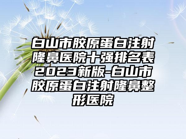 白山市胶原蛋白注射隆鼻医院十强排名表2023新版-白山市胶原蛋白注射七元医院