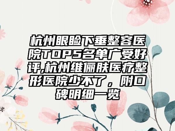 杭州眼睑下垂整容医院TOP5名单广受好评,杭州维俪肤医疗整形医院少不了，附口碑明细一览