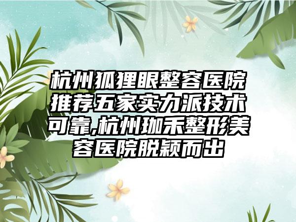 杭州狐狸眼整容医院推荐五家实力派技术可靠,杭州珈禾整形美容医院脱颖而出