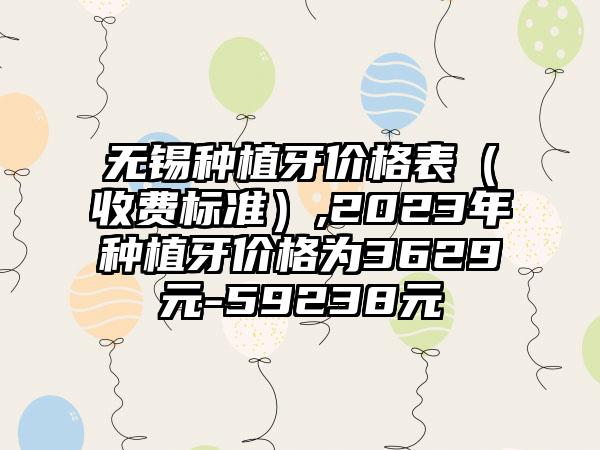 无锡种植牙价格表（收费标准）,2023年种植牙价格为3629元-59238元